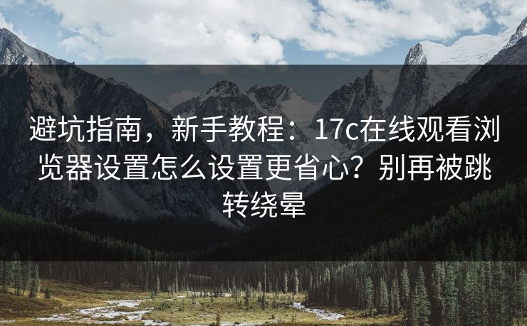 避坑指南，新手教程：17c在线观看浏览器设置怎么设置更省心？别再被跳转绕晕