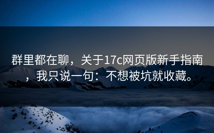 群里都在聊，关于17c网页版新手指南，我只说一句：不想被坑就收藏。