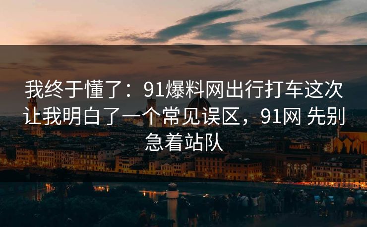 我终于懂了:91爆料网出行打车这次让我明白了一个常见误区,91网 先别急着站队 我终于懂了:91爆料网出行打车这次让我明白了一个常见误区,91网 先别急着站队