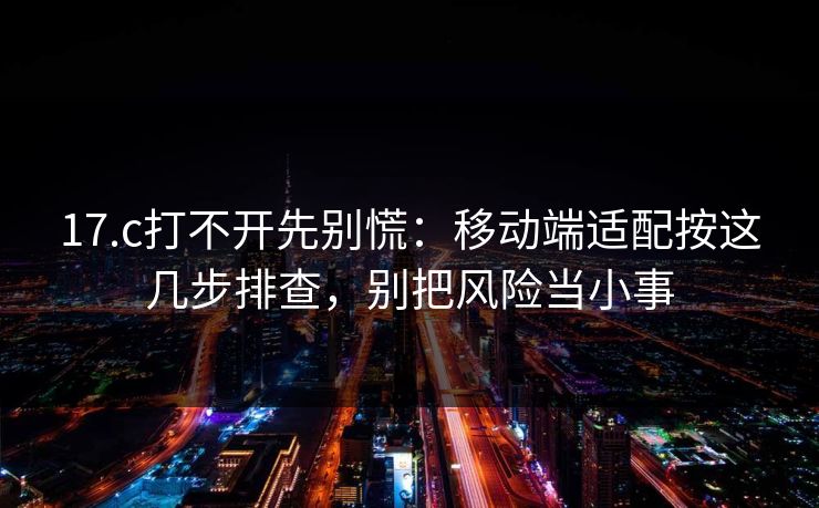 17.c打不开先别慌：移动端适配按这几步排查，别把风险当小事