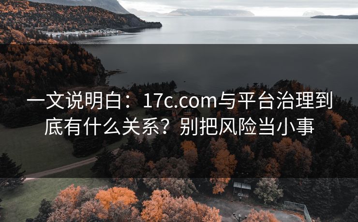 一文说明白：17c.com与平台治理到底有什么关系？别把风险当小事