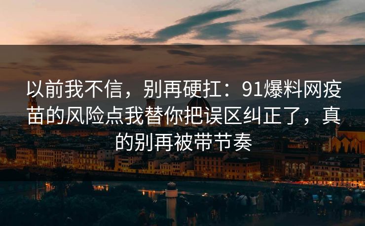 以前我不信，别再硬扛：91爆料网疫苗的风险点我替你把误区纠正了，真的别再被带节奏