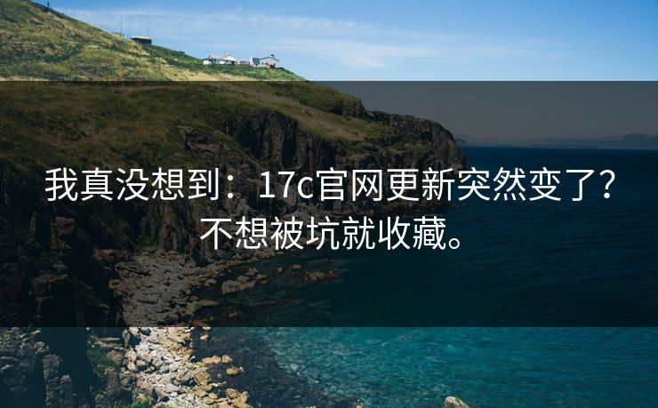 我真没想到：17c官网更新突然变了？不想被坑就收藏。