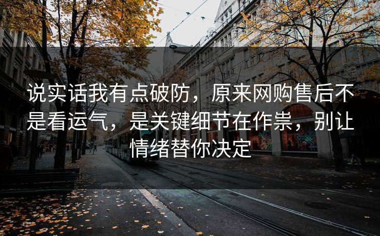 说实话我有点破防,原来网购售后不是看运气,是关键细节在作祟,别让情绪替你决定 说实话我有点破防,原来网购售后不是看运气,是关键细节在作祟,别让情绪替你决定