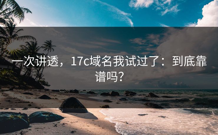 一次讲透，17c域名我试过了：到底靠谱吗？