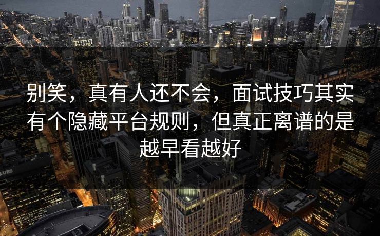 别笑，真有人还不会，面试技巧其实有个隐藏平台规则，但真正离谱的是越早看越好