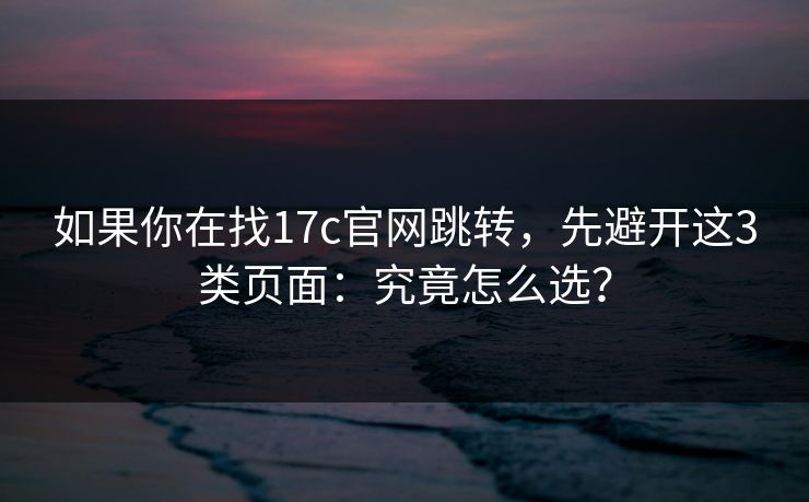 如果你在找17c官网跳转，先避开这3类页面：究竟怎么选？