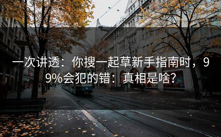 一次讲透：你搜一起草新手指南时，99%会犯的错：真相是啥？