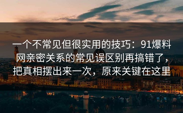 一个不常见但很实用的技巧：91爆料网亲密关系的常见误区别再搞错了，把真相摆出来一次，原来关键在这里