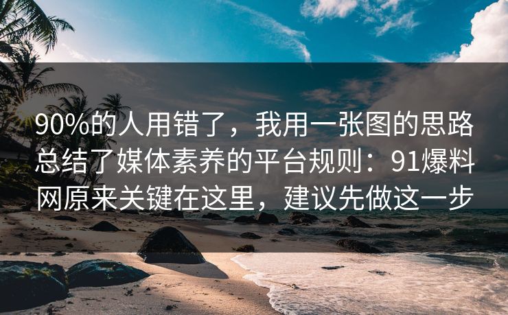 90%的人用错了，我用一张图的思路总结了媒体素养的平台规则：91爆料网原来关键在这里，建议先做这一步