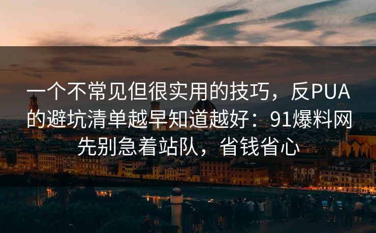 一个不常见但很实用的技巧，反PUA的避坑清单越早知道越好：91爆料网先别急着站队，省钱省心