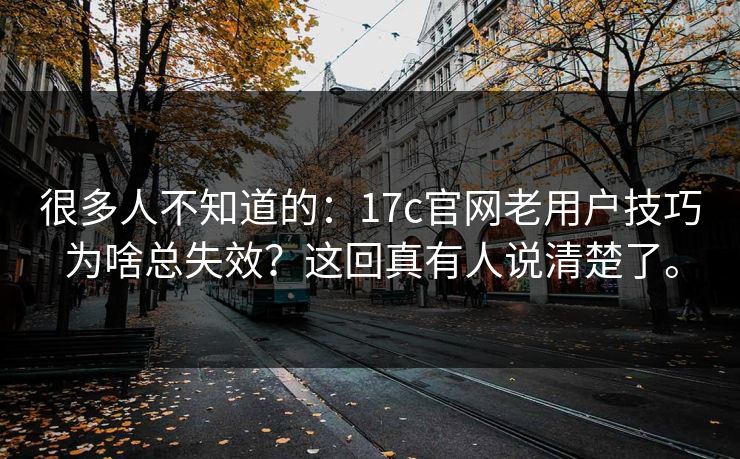 很多人不知道的：17c官网老用户技巧为啥总失效？这回真有人说清楚了。
