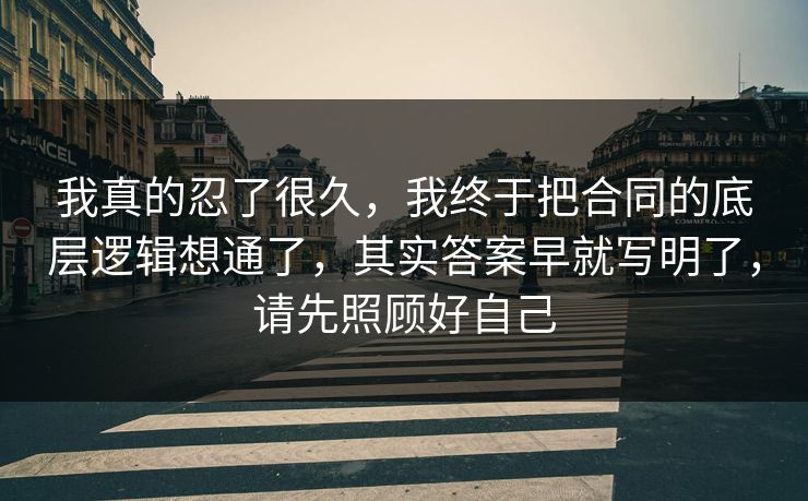 我真的忍了很久，我终于把合同的底层逻辑想通了，其实答案早就写明了，请先照顾好自己