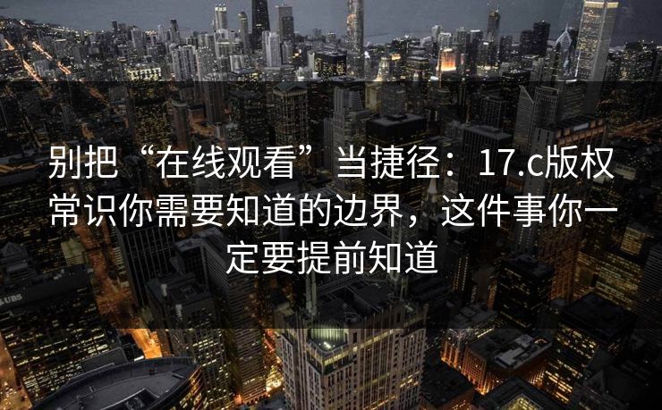 别把“在线观看”当捷径:17.c版权常识你需要知道的边界,这件事你一定要提前知道 别把“在线观看”当捷径:17.c版权常识你需要知道的边界,这件事你一定要提前知道