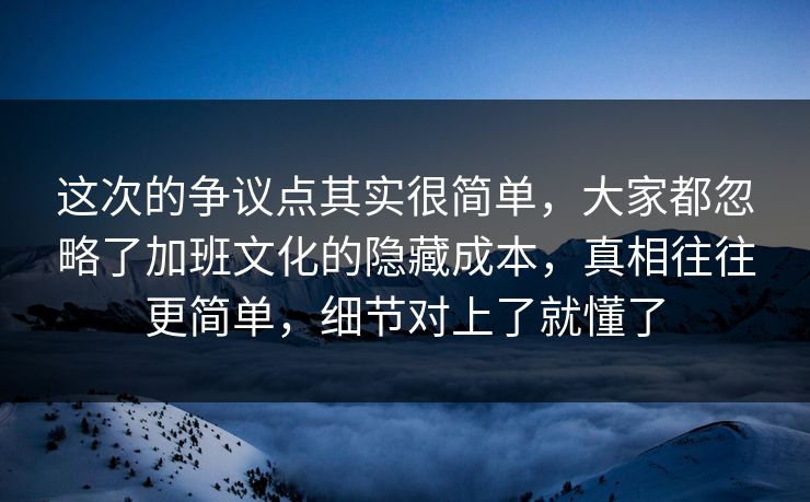 这次的争议点其实很简单，大家都忽略了加班文化的隐藏成本，真相往往更简单，细节对上了就懂了