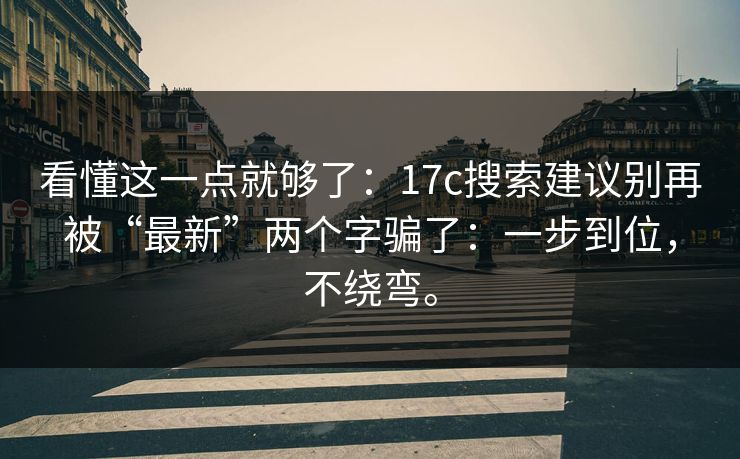 看懂这一点就够了:17c搜索建议别再被“最新”两个字骗了:一步到位,不绕弯。 看懂这一点就够了:17c搜索建议别再被“最新”两个字骗了:一步到位,不绕弯。