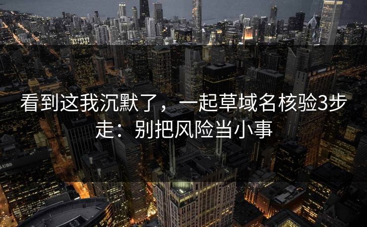 看到这我沉默了，一起草域名核验3步走：别把风险当小事