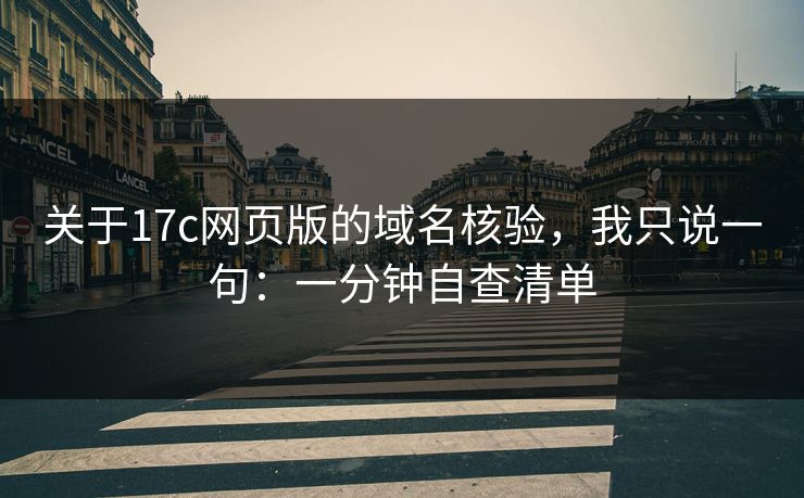 关于17c网页版的域名核验，我只说一句：一分钟自查清单