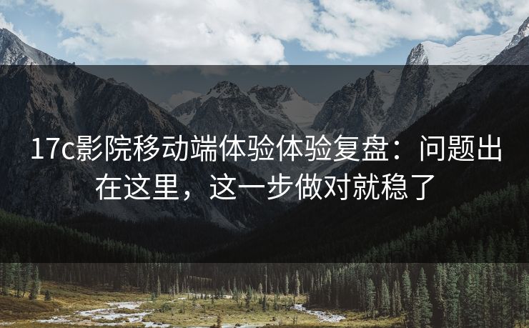 17c影院移动端体验体验复盘:问题出在这里,这一步做对就稳了 17c影院移动端体验体验复盘:问题出在这里,这一步做对就稳了