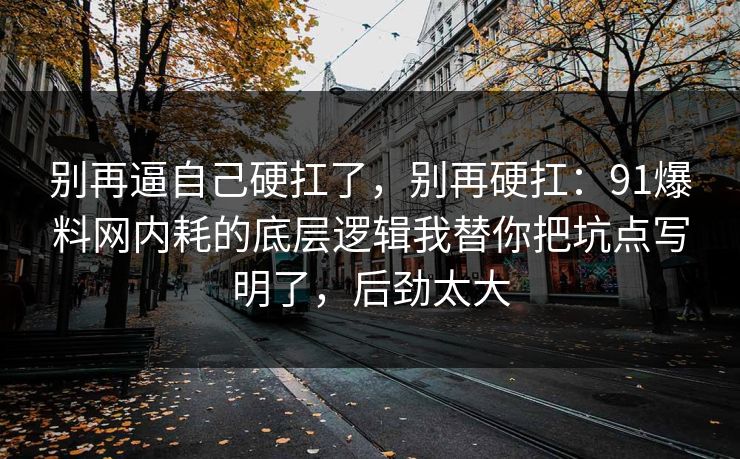 别再逼自己硬扛了,别再硬扛:91爆料网内耗的底层逻辑我替你把坑点写明了,后劲太大 别再逼自己硬扛了,别再硬扛:91爆料网内耗的底层逻辑我替你把坑点写明了,后劲太大