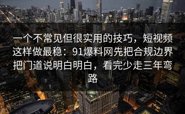 一个不常见但很实用的技巧,短视频这样做最稳:91爆料网先把合规边界把门道说明白明白,看完少走三年弯路 一个不常见但很实用的技巧,短视频这样做最稳:91爆料网先把合规边界把门道说明白明白,看完少走三年弯路