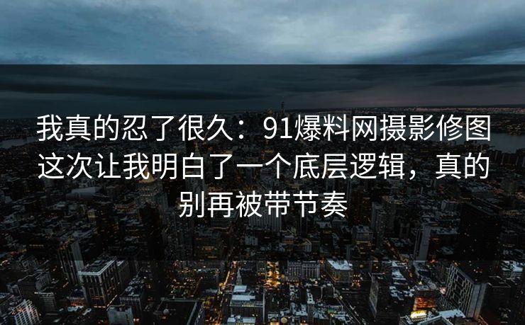 我真的忍了很久:91爆料网摄影修图这次让我明白了一个底层逻辑,真的别再被带节奏 我真的忍了很久:91爆料网摄影修图这次让我明白了一个底层逻辑,真的别再被带节奏