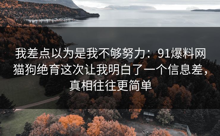 我差点以为是我不够努力:91爆料网猫狗绝育这次让我明白了一个信息差,真相往往更简单 我差点以为是我不够努力:91爆料网猫狗绝育这次让我明白了一个信息差,真相往往更简单