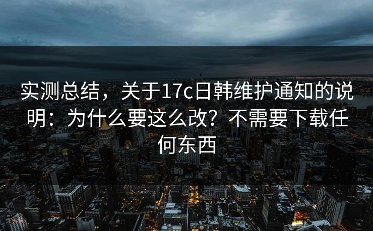 实测总结,关于17c日韩维护通知的说明:为什么要这么改?不需要下载任何东西 实测总结,关于17c日韩维护通知的说明:为什么要这么改?不需要下载任何东西
