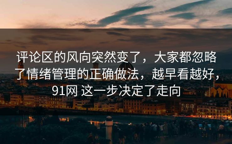 评论区的风向突然变了，大家都忽略了情绪管理的正确做法，越早看越好，91网 这一步决定了走向