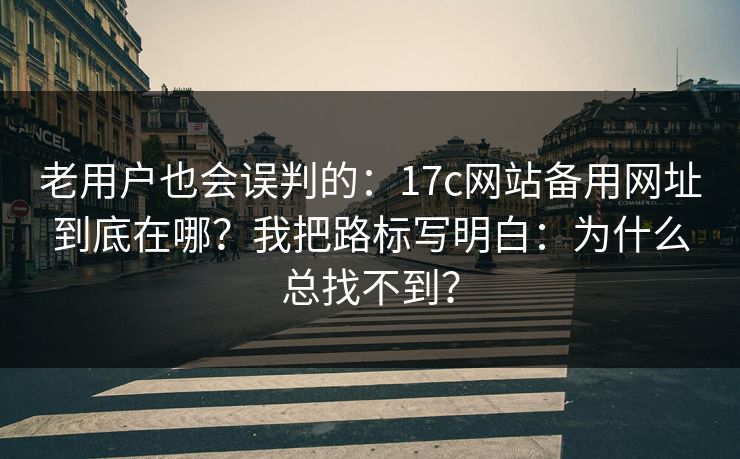 老用户也会误判的：17c网站备用网址到底在哪？我把路标写明白：为什么总找不到？