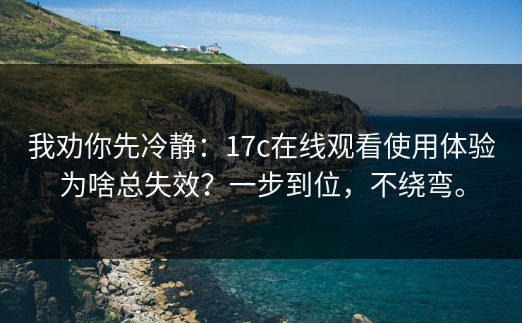 我劝你先冷静：17c在线观看使用体验为啥总失效？一步到位，不绕弯。