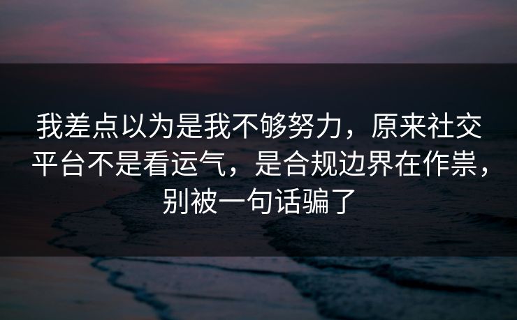 我差点以为是我不够努力，原来社交平台不是看运气，是合规边界在作祟，别被一句话骗了