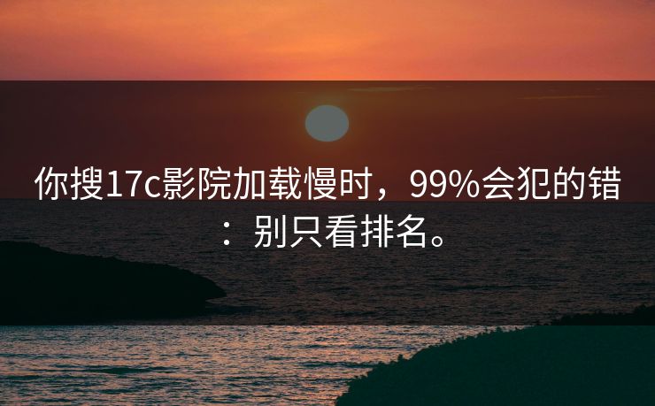你搜17c影院加载慢时,99%会犯的错:别只看排名。 你搜17c影院加载慢时,99%会犯的错:别只看排名。