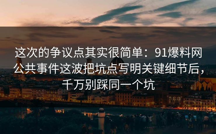 这次的争议点其实很简单：91爆料网公共事件这波把坑点写明关键细节后，千万别踩同一个坑