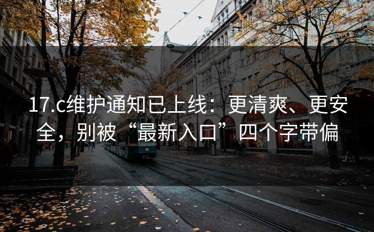 17.c维护通知已上线:更清爽、更安全,别被“最新入口”四个字带偏 17.c维护通知已上线:更清爽、更安全,别被“最新入口”四个字带偏