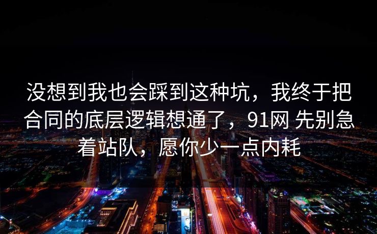 没想到我也会踩到这种坑，我终于把合同的底层逻辑想通了，91网 先别急着站队，愿你少一点内耗