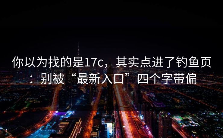 你以为找的是17c,其实点进了钓鱼页:别被“最新入口”四个字带偏 你以为找的是17c,其实点进了钓鱼页:别被“最新入口”四个字带偏