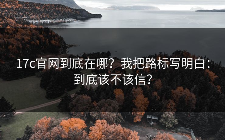 17c官网到底在哪?我把路标写明白:到底该不该信? 17c官网到底在哪?我把路标写明白:到底该不该信?