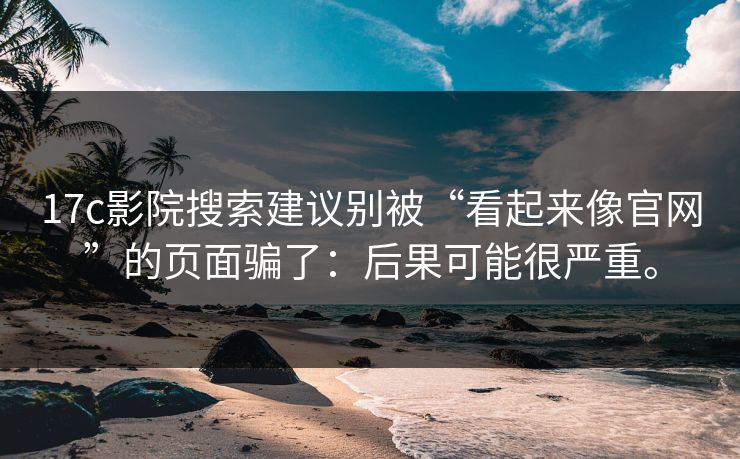 17c影院搜索建议别被“看起来像官网”的页面骗了:后果可能很严重。 17c影院搜索建议别被“看起来像官网”的页面骗了:后果可能很严重。
