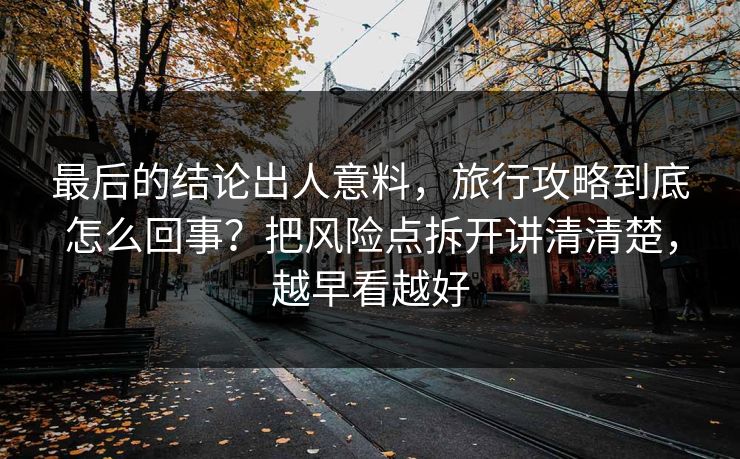 最后的结论出人意料，旅行攻略到底怎么回事？把风险点拆开讲清清楚，越早看越好
