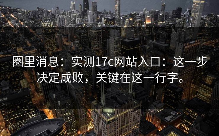 圈里消息:实测17c网站入口:这一步决定成败,关键在这一行字。 圈里消息:实测17c网站入口:这一步决定成败,关键在这一行字。