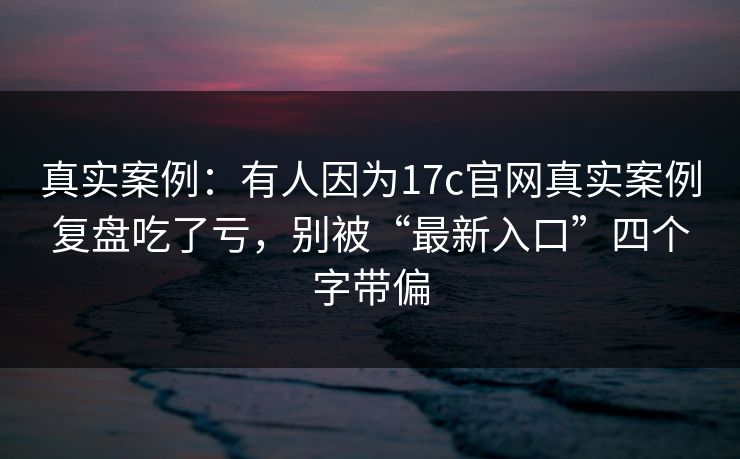 真实案例:有人因为17c官网真实案例复盘吃了亏,别被“最新入口”四个字带偏 真实案例:有人因为17c官网真实案例复盘吃了亏,别被“最新入口”四个字带偏