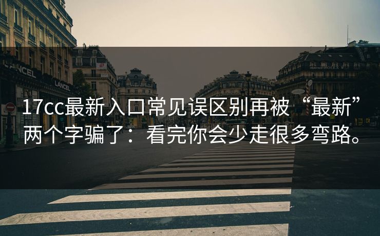 17cc最新入口常见误区别再被“最新”两个字骗了：看完你会少走很多弯路。