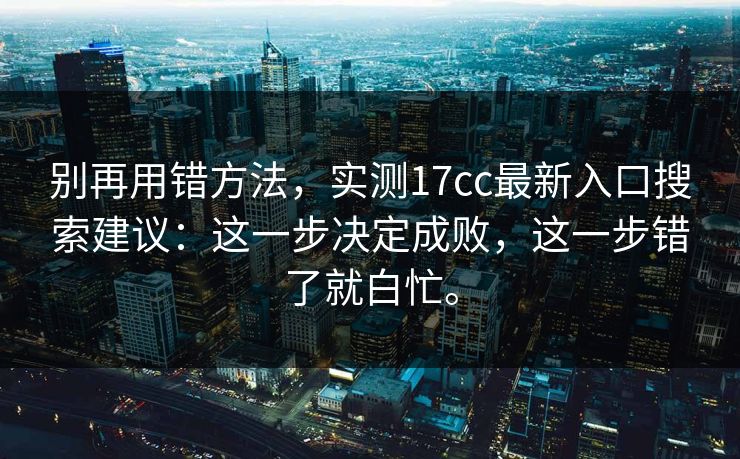 别再用错方法,实测17cc最新入口搜索建议:这一步决定成败,这一步错了就白忙。 别再用错方法,实测17cc最新入口搜索建议:这一步决定成败,这一步错了就白忙。