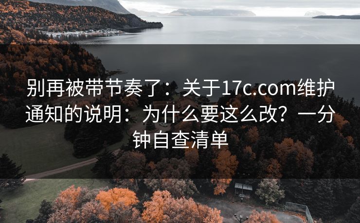 别再被带节奏了:关于17c.com维护通知的说明:为什么要这么改?一分钟自查清单 别再被带节奏了:关于17c.com维护通知的说明:为什么要这么改?一分钟自查清单