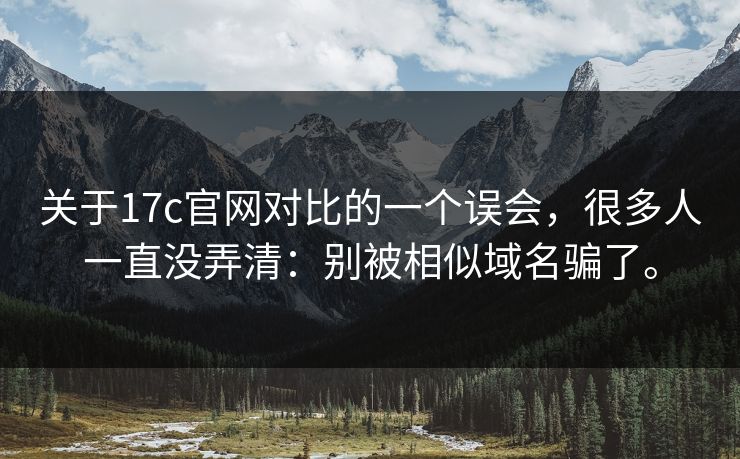 关于17c官网对比的一个误会,很多人一直没弄清:别被相似域名骗了。 关于17c官网对比的一个误会,很多人一直没弄清:别被相似域名骗了。