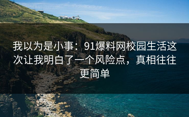 我以为是小事：91爆料网校园生活这次让我明白了一个风险点，真相往往更简单