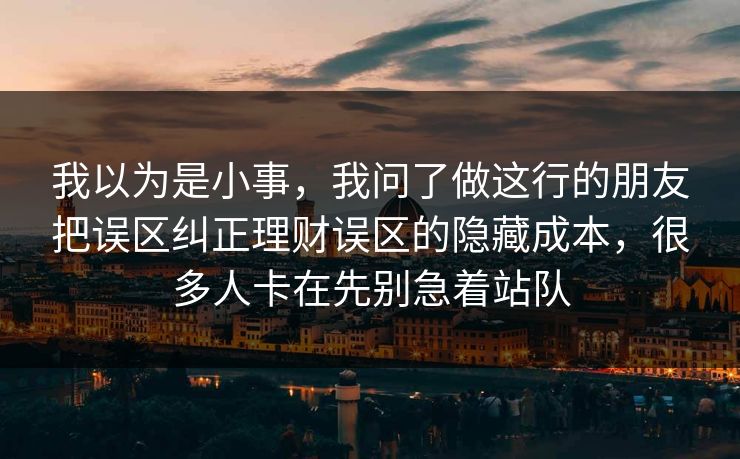 我以为是小事,我问了做这行的朋友把误区纠正理财误区的隐藏成本,很多人卡在先别急着站队 我以为是小事,我问了做这行的朋友把误区纠正理财误区的隐藏成本,很多人卡在先别急着站队