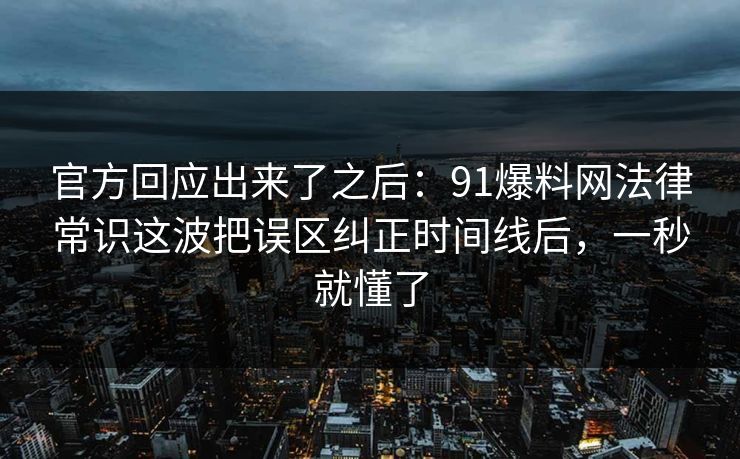 官方回应出来了之后：91爆料网法律常识这波把误区纠正时间线后，一秒就懂了