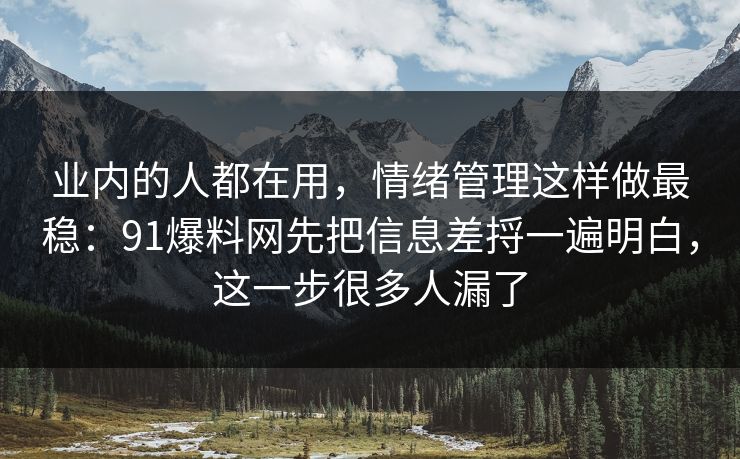业内的人都在用,情绪管理这样做最稳:91爆料网先把信息差捋一遍明白,这一步很多人漏了 业内的人都在用,情绪管理这样做最稳:91爆料网先把信息差捋一遍明白,这一步很多人漏了